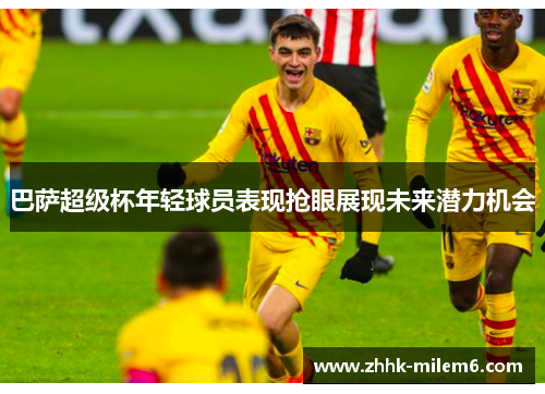巴萨超级杯年轻球员表现抢眼展现未来潜力机会