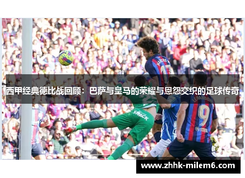 西甲经典德比战回顾：巴萨与皇马的荣耀与恩怨交织的足球传奇