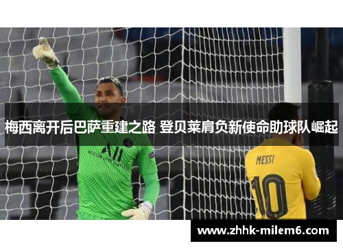 梅西离开后巴萨重建之路 登贝莱肩负新使命助球队崛起