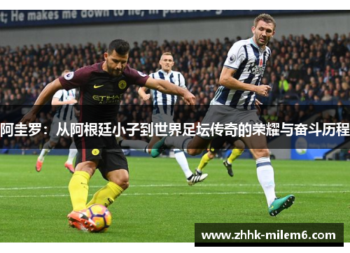 阿圭罗：从阿根廷小子到世界足坛传奇的荣耀与奋斗历程