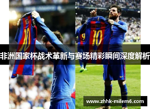 非洲国家杯战术革新与赛场精彩瞬间深度解析