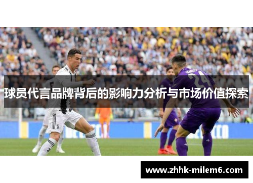 球员代言品牌背后的影响力分析与市场价值探索