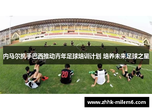 内马尔携手巴西推动青年足球培训计划 培养未来足球之星