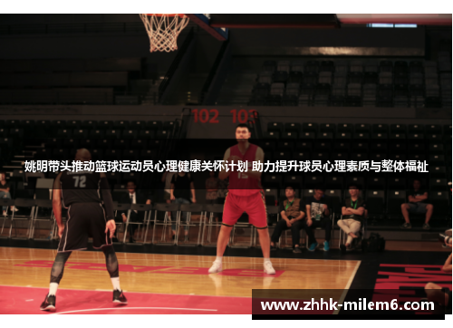 姚明带头推动篮球运动员心理健康关怀计划 助力提升球员心理素质与整体福祉