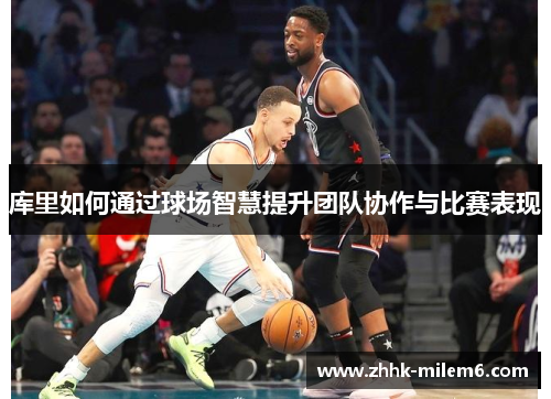 库里如何通过球场智慧提升团队协作与比赛表现