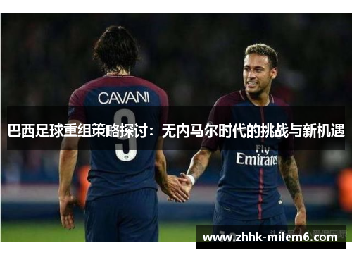 巴西足球重组策略探讨：无内马尔时代的挑战与新机遇