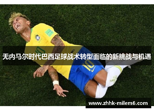 无内马尔时代巴西足球战术转型面临的新挑战与机遇