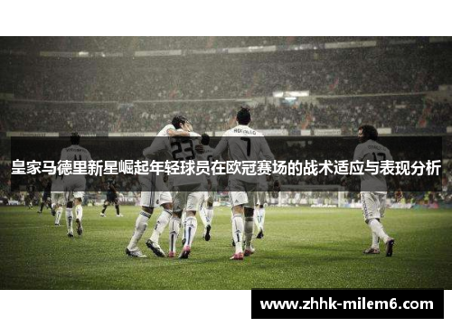 皇家马德里新星崛起年轻球员在欧冠赛场的战术适应与表现分析