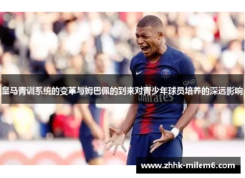 皇马青训系统的变革与姆巴佩的到来对青少年球员培养的深远影响