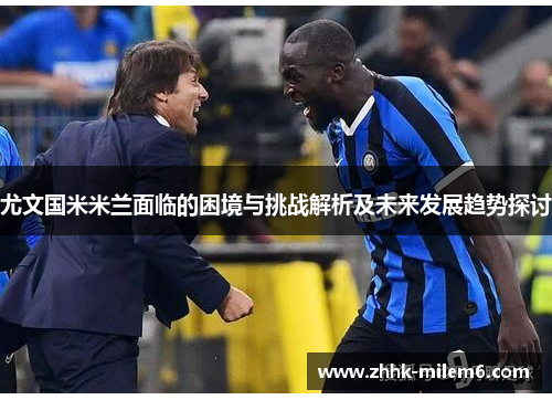 尤文国米米兰面临的困境与挑战解析及未来发展趋势探讨