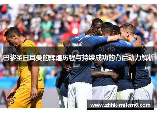 巴黎圣日耳曼的辉煌历程与持续成功的背后动力解析