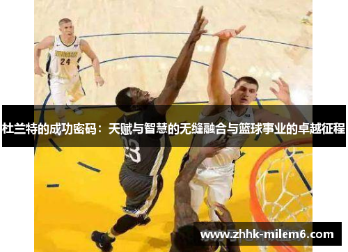 杜兰特的成功密码：天赋与智慧的无缝融合与篮球事业的卓越征程