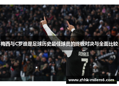 梅西与C罗谁是足球历史最佳球员的终极对决与全面比较
