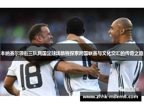 本纳赛尔领衔三队两国足球场旅程探索跨国联赛与文化交汇的传奇之路