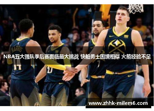 NBA五大强队季后赛面临最大挑战 快船勇士困境相似 火箭经验不足