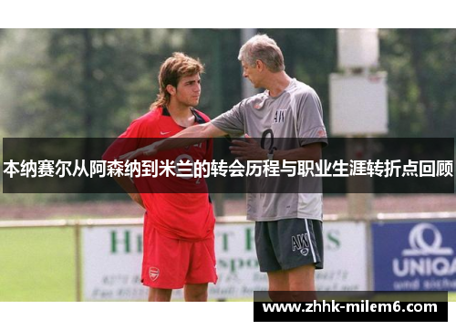 本纳赛尔从阿森纳到米兰的转会历程与职业生涯转折点回顾