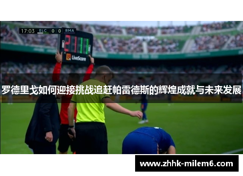 罗德里戈如何迎接挑战追赶帕雷德斯的辉煌成就与未来发展