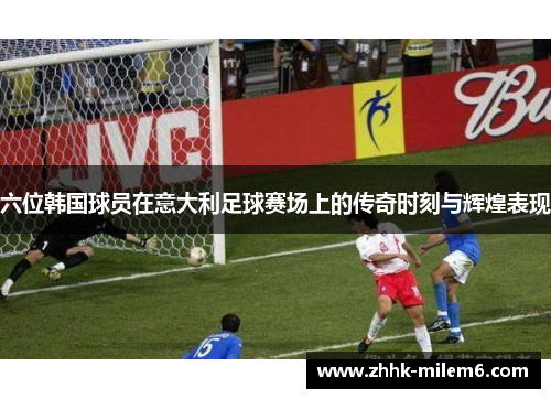 六位韩国球员在意大利足球赛场上的传奇时刻与辉煌表现