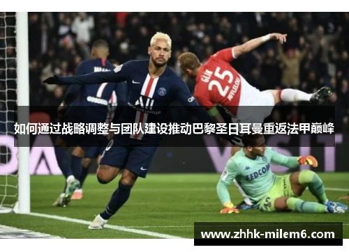 如何通过战略调整与团队建设推动巴黎圣日耳曼重返法甲巅峰