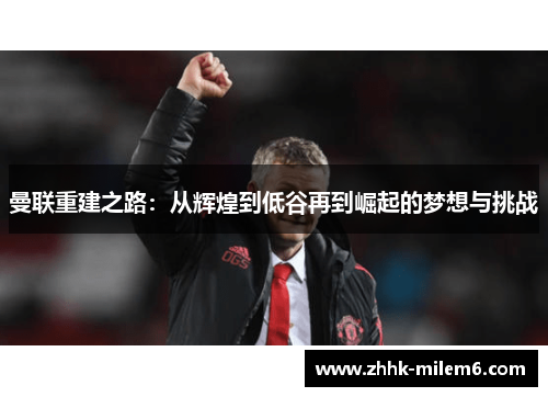 曼联重建之路：从辉煌到低谷再到崛起的梦想与挑战
