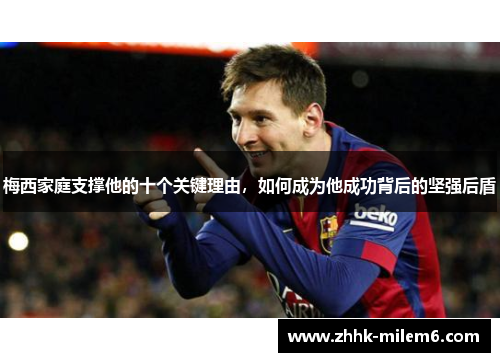 梅西家庭支撑他的十个关键理由，如何成为他成功背后的坚强后盾