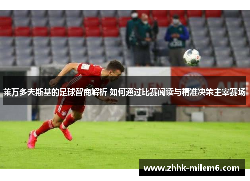 莱万多夫斯基的足球智商解析 如何通过比赛阅读与精准决策主宰赛场
