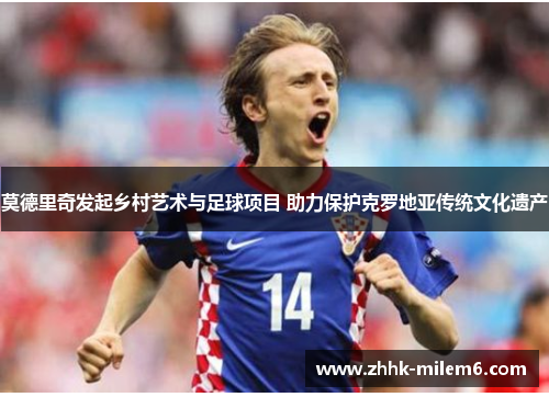 莫德里奇发起乡村艺术与足球项目 助力保护克罗地亚传统文化遗产