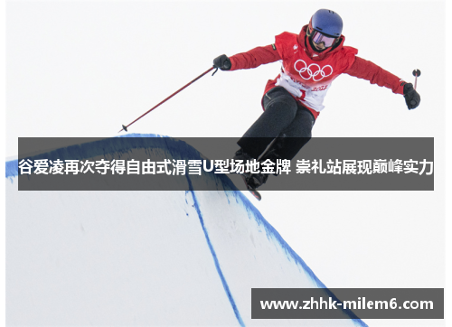 谷爱凌再次夺得自由式滑雪U型场地金牌 崇礼站展现巅峰实力