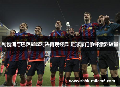 利物浦与巴萨巅峰对决再现经典 足球豪门争锋激烈较量