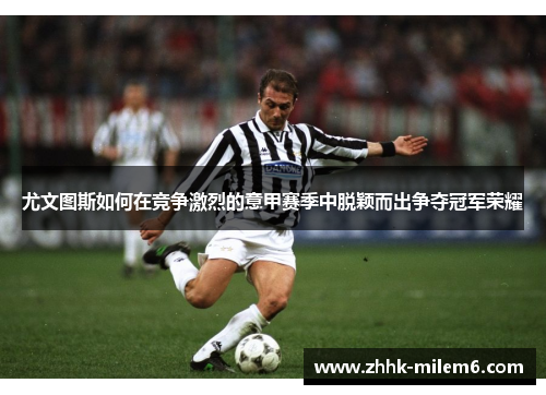 尤文图斯如何在竞争激烈的意甲赛季中脱颖而出争夺冠军荣耀