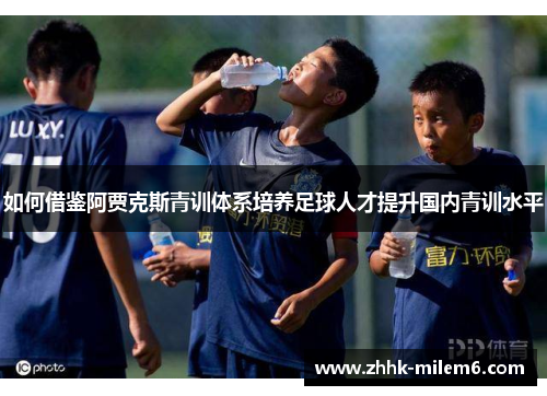 如何借鉴阿贾克斯青训体系培养足球人才提升国内青训水平