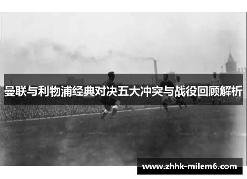 曼联与利物浦经典对决五大冲突与战役回顾解析