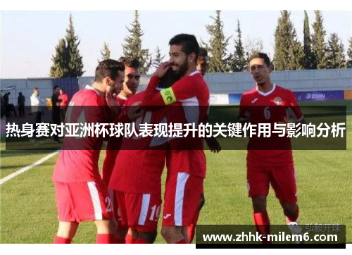 热身赛对亚洲杯球队表现提升的关键作用与影响分析