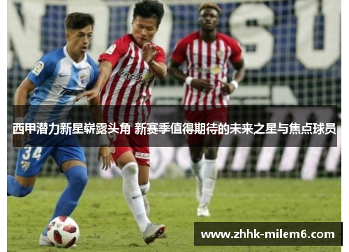 西甲潜力新星崭露头角 新赛季值得期待的未来之星与焦点球员