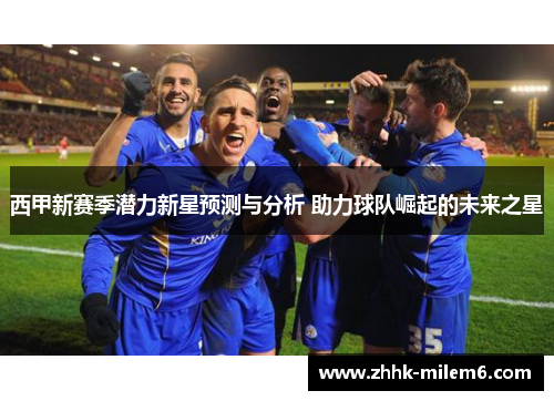 西甲新赛季潜力新星预测与分析 助力球队崛起的未来之星