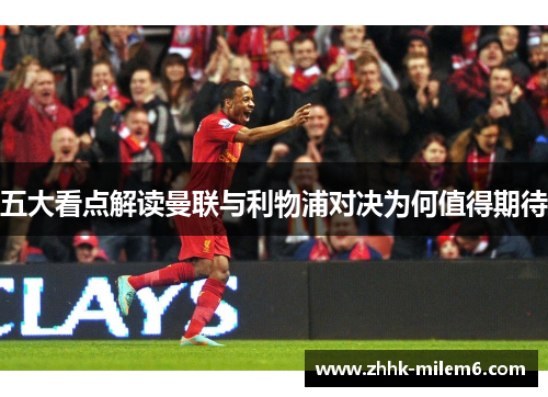 五大看点解读曼联与利物浦对决为何值得期待