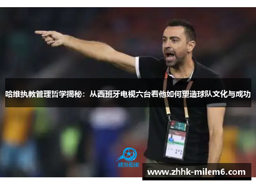 哈维执教管理哲学揭秘：从西班牙电视六台看他如何塑造球队文化与成功