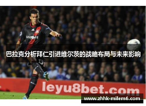 巴拉克分析拜仁引进维尔茨的战略布局与未来影响