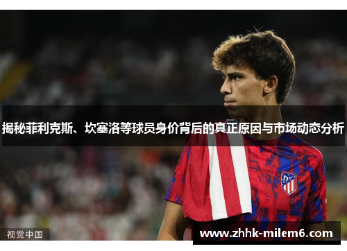 揭秘菲利克斯、坎塞洛等球员身价背后的真正原因与市场动态分析