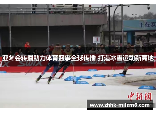 亚冬会转播助力体育盛事全球传播 打造冰雪运动新高地
