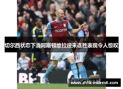 切尔西状态下滑阿斯顿维拉迎来连胜表现令人惊叹