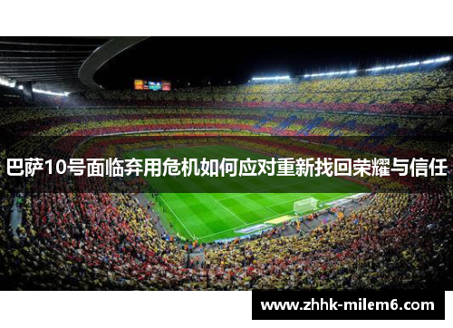 巴萨10号面临弃用危机如何应对重新找回荣耀与信任