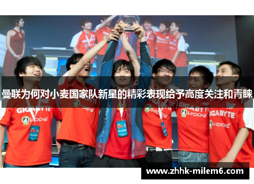 曼联为何对小麦国家队新星的精彩表现给予高度关注和青睐