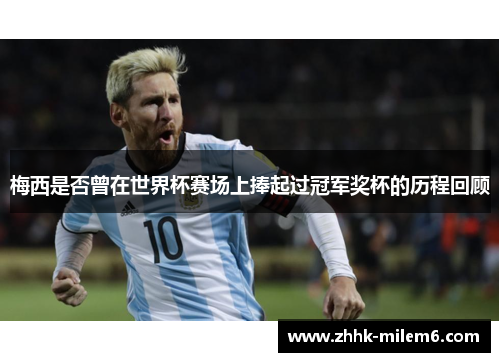 梅西是否曾在世界杯赛场上捧起过冠军奖杯的历程回顾