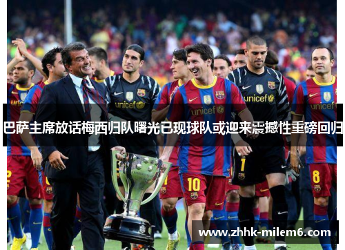 巴萨主席放话梅西归队曙光已现球队或迎来震撼性重磅回归