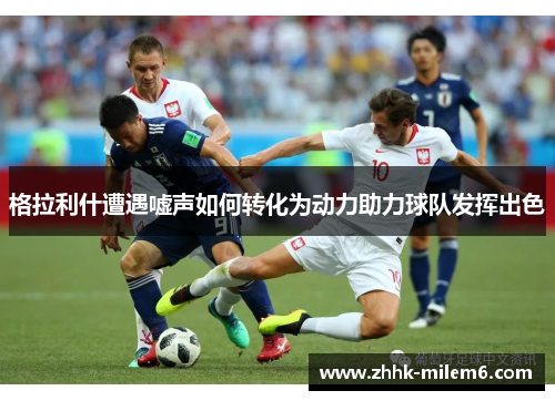 格拉利什遭遇嘘声如何转化为动力助力球队发挥出色