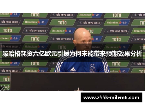 滕哈格耗资六亿欧元引援为何未能带来预期效果分析