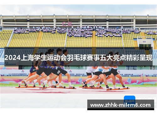 2024上海学生运动会羽毛球赛事五大亮点精彩呈现