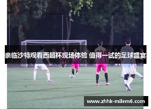亲临沙特观看西超杯现场体验 值得一试的足球盛宴