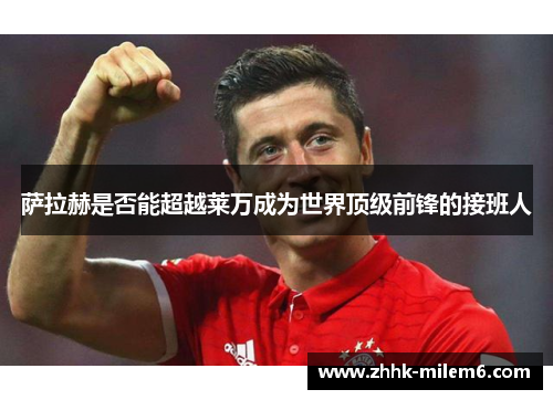 萨拉赫是否能超越莱万成为世界顶级前锋的接班人